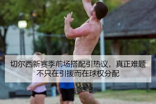 切尔西新赛季前场搭配引热议，真正难题不只在引援而在球权分配