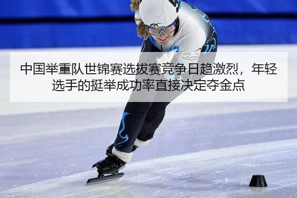 中国举重队世锦赛选拔赛竞争日趋激烈，年轻选手的挺举成功率直接决定夺金点